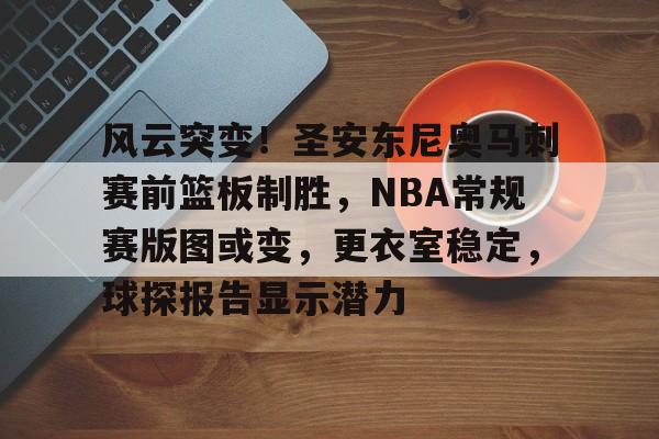 万博体育下载包含风云突变！圣安东尼奥马刺赛前篮板制胜，NBA常规赛版图或变，更衣室稳定，球探报告显示潜力的词条