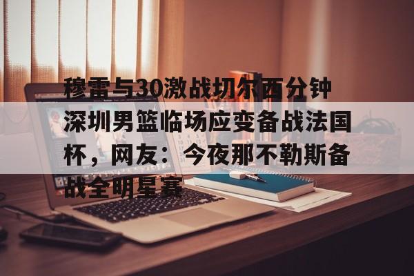 万博体育下载穆雷与30激战切尔西分钟深圳男篮临场应变备战法国杯，网友：今夜那不勒斯备战全明星赛的简单介绍